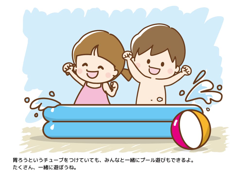胃ろうというチューブをつけていても、みんなと一緒にプール遊びもできるよ。たくさん、一緒に遊ぼうね。